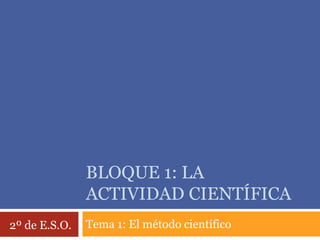 BLOQUE 1: LA
ACTIVIDAD CIENTÍFICA
Tema 1: El método científico2º de E.S.O.
 