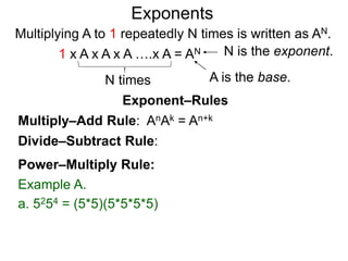 Multiply–Add Rule: AnAk = An+k
Divide–Subtract Rule:
Example A.
a. 5254 = (5*5)(5*5*5*5)
Power–Multiply Rule:
Exponents
Exponent–Rules
Multiplying A to 1 repeatedly N times is written as AN.
A is the base.
N is the exponent.
N times
1 x A x A x A ….x A = AN
 