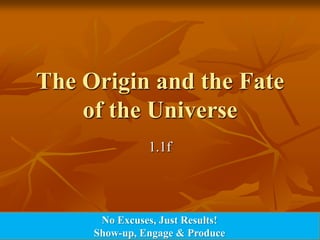 The Origin and the Fate of the Universe 1.1f No Excuses, Just Results! Show-up, Engage & Produce 