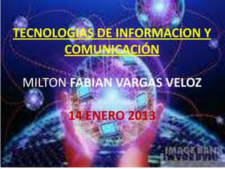 TECNOLOGIAS DE INFORMACION Y
       COMUNICACIÓN

 MILTON FABIAN VARGAS VELOZ

       14 ENERO 2013
 