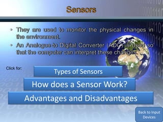 Click for:
                    Types of Sensors
              How does a Sensor Work?
             Advantages and Disadvantages
                                            Back to Input
                                              Devices
 