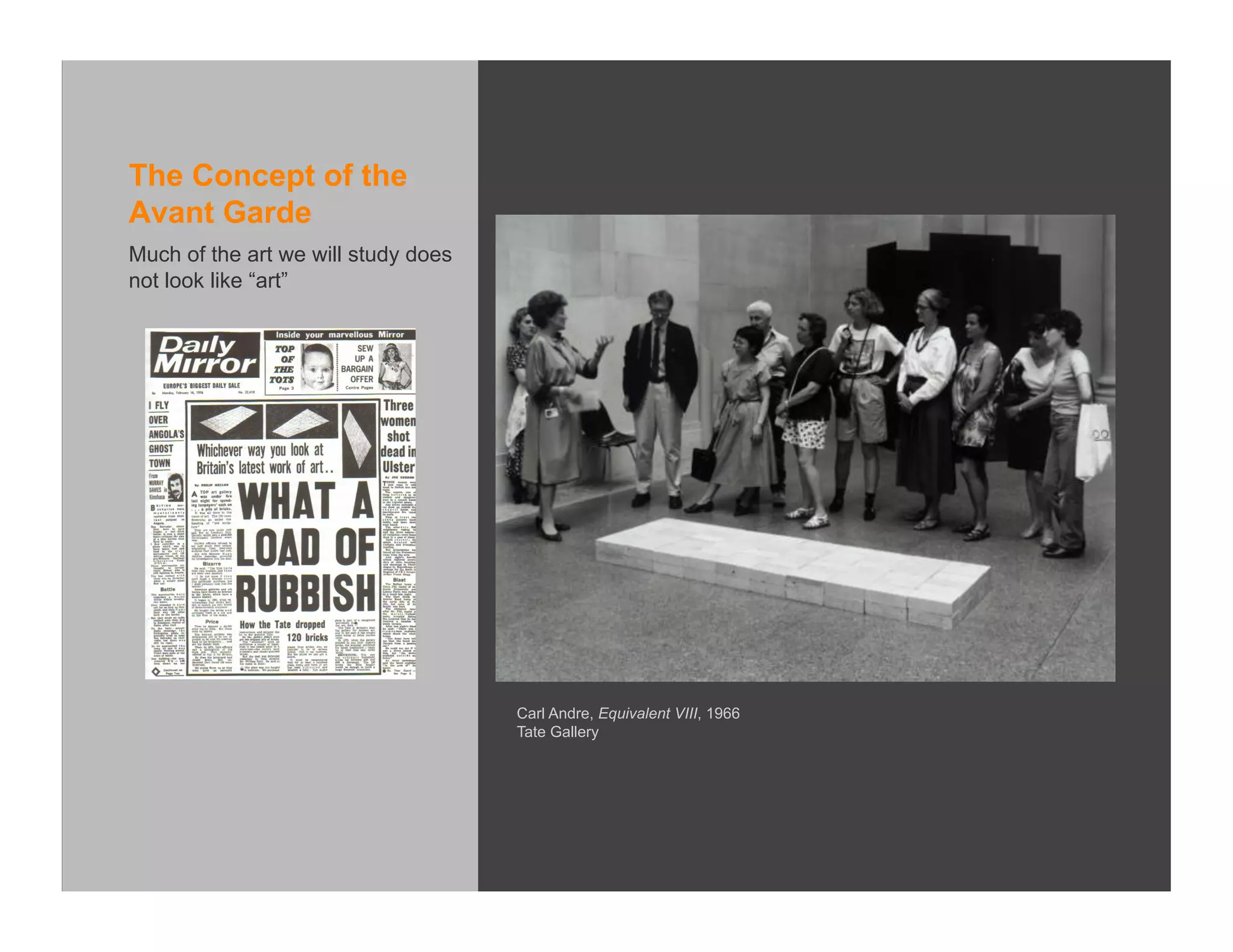 The Concept of the
Avant Garde
Much of the art we will study does
not look like “art”




                                     Carl Andre, Equivalent VIII, 1966
                                     Tate Gallery
 