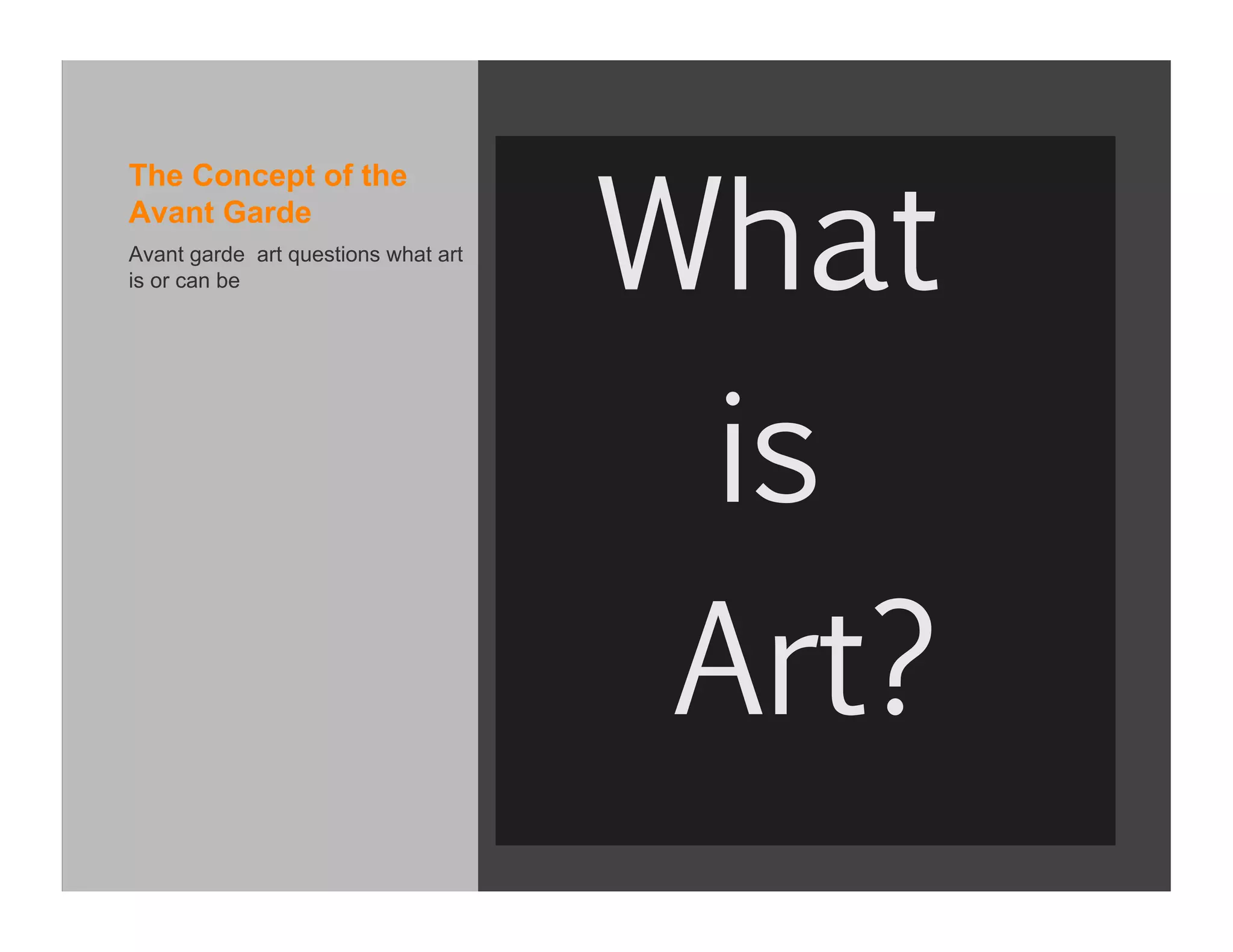 What 
The Concept of the
Avant Garde
Avant garde art questions what art
is or can be




                                        is 
                                        Art?
                                     Damien Roach, Avantgarde, 2008
                                     http://www.sieshoeke.com/exhibitions/damien-roach-2008
 