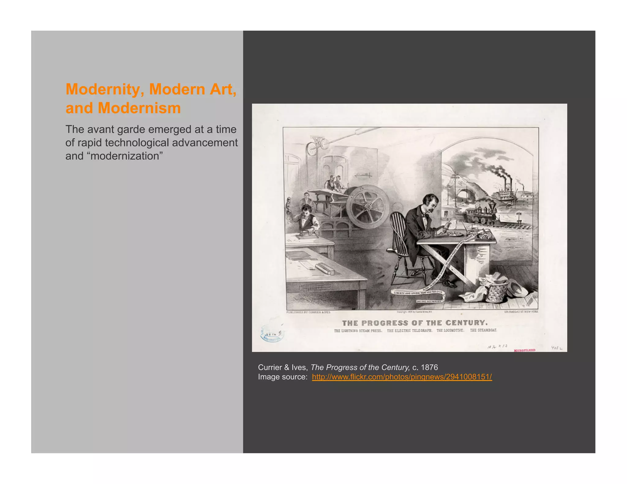 Modernity, Modern Art,
and Modernism
The avant garde emerged at a time
of rapid technological advancement
and “modernization”




                                     Currier & Ives, The Progress of the Century, c. 1876
                                     Image source: http://www.flickr.com/photos/pingnews/2941008151/
 