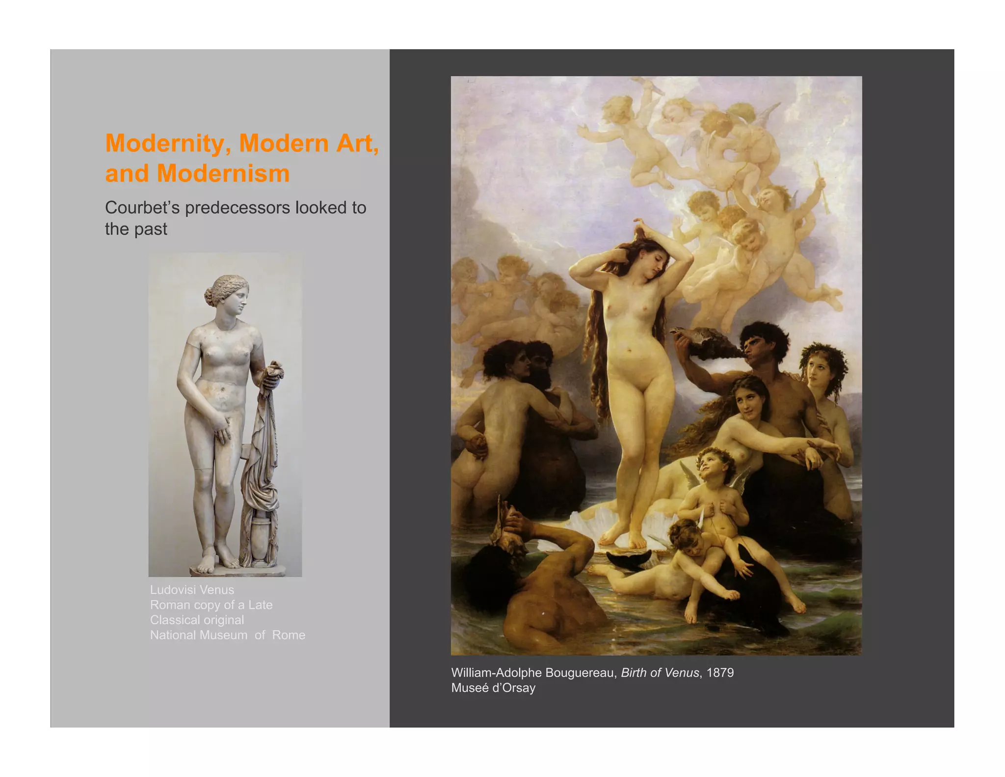 Modernity, Modern Art,
and Modernism
Courbet’s predecessors looked to
the past




     Ludovisi Venus
     Roman copy of a Late
     Classical original
     National Museum of Rome


                                   William-Adolphe Bouguereau, Birth of Venus, 1879
                                   Museé d’Orsay
 