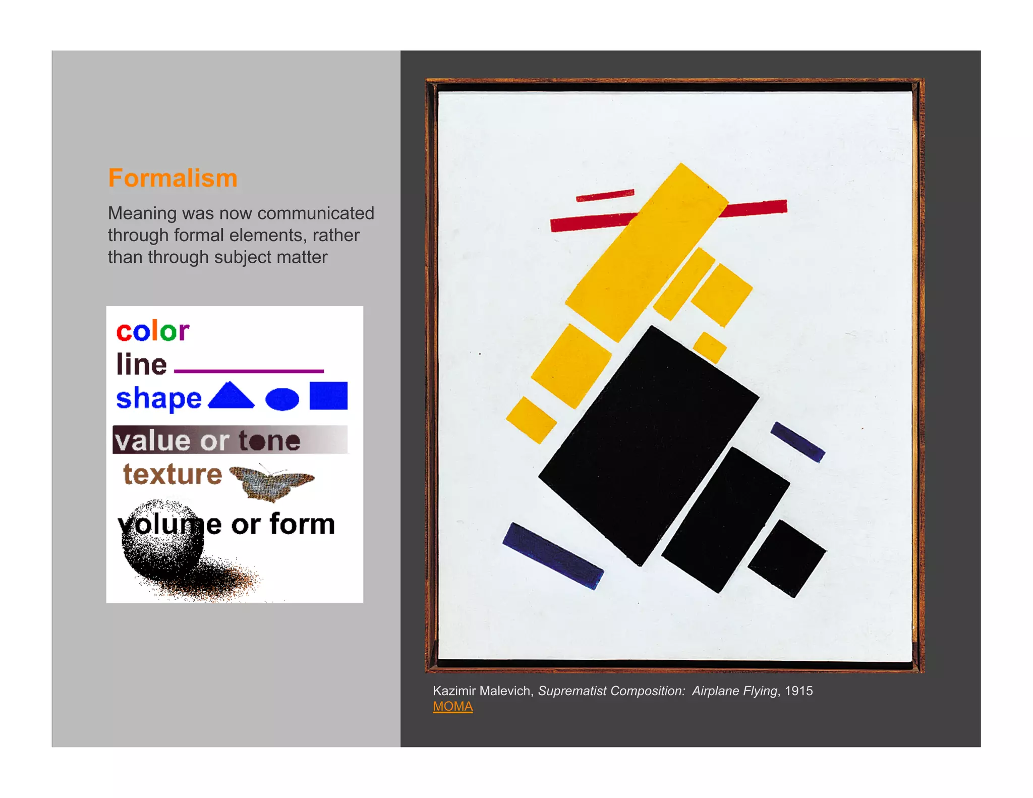 Formalism
Meaning was now communicated
through formal elements, rather
than through subject matter




                                  Kazimir Malevich, Suprematist Composition: Airplane Flying, 1915
                                  MOMA
 