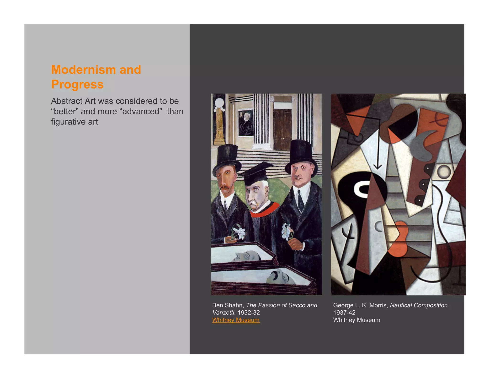 Modernism and
Progress
Abstract Art was considered to be
“better” and more “advanced” than
figurative art




                                    Ben Shahn, The Passion of Sacco and   George L. K. Morris, Nautical Composition
                                    Vanzetti, 1932-32                     1937-42
                                    Whitney Museum                        Whitney Museum
 