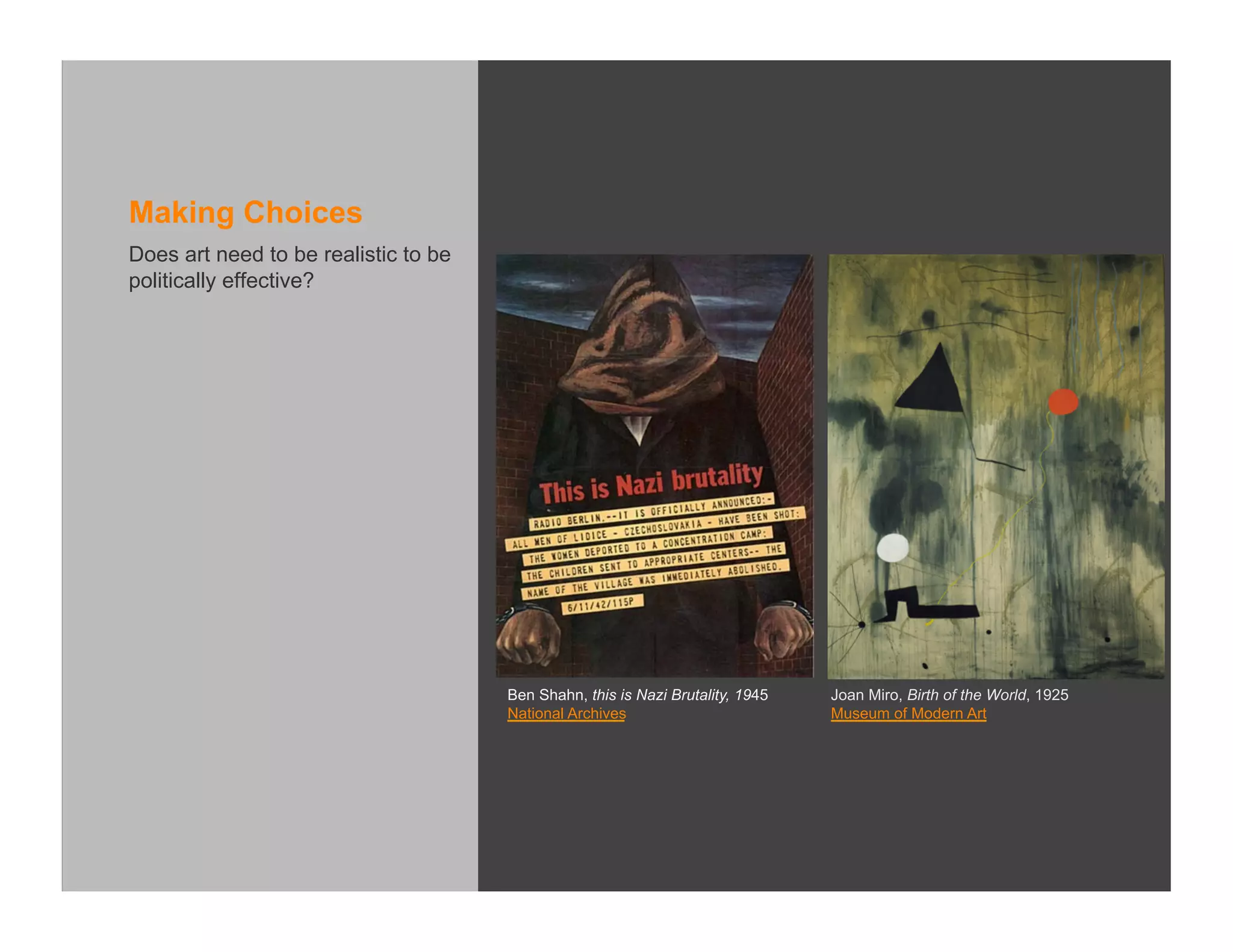 Making Choices
Does art need to be realistic to be
politically effective?




                                      Ben Shahn, this is Nazi Brutality, 1945   Joan Miro, Birth of the World, 1925
                                      National Archives                         Museum of Modern Art
 