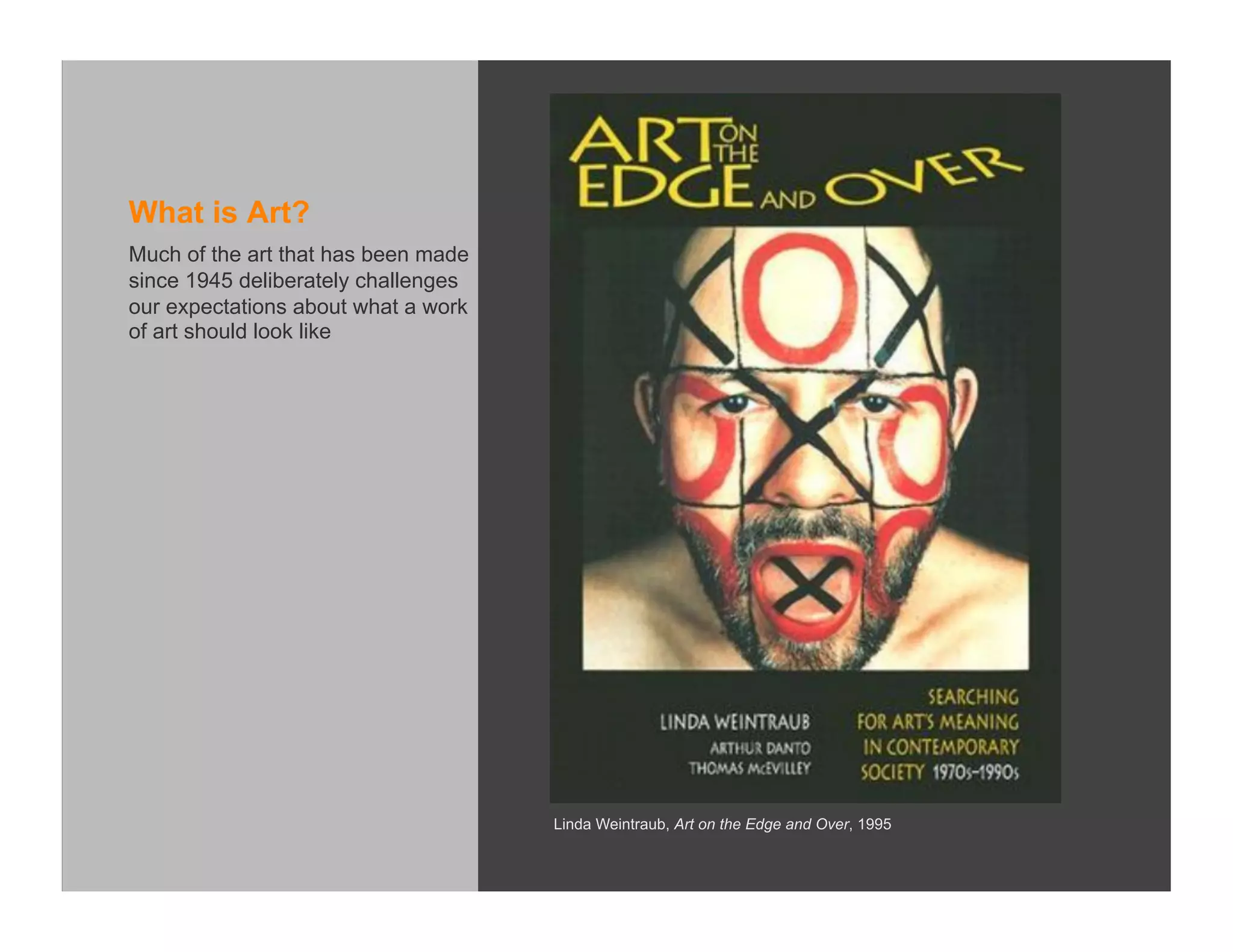 What is Art?
Much of the art that has been made
since 1945 deliberately challenges
our expectations about what a work
of art should look like




                                     Linda Weintraub, Art on the Edge and Over, 1995
 