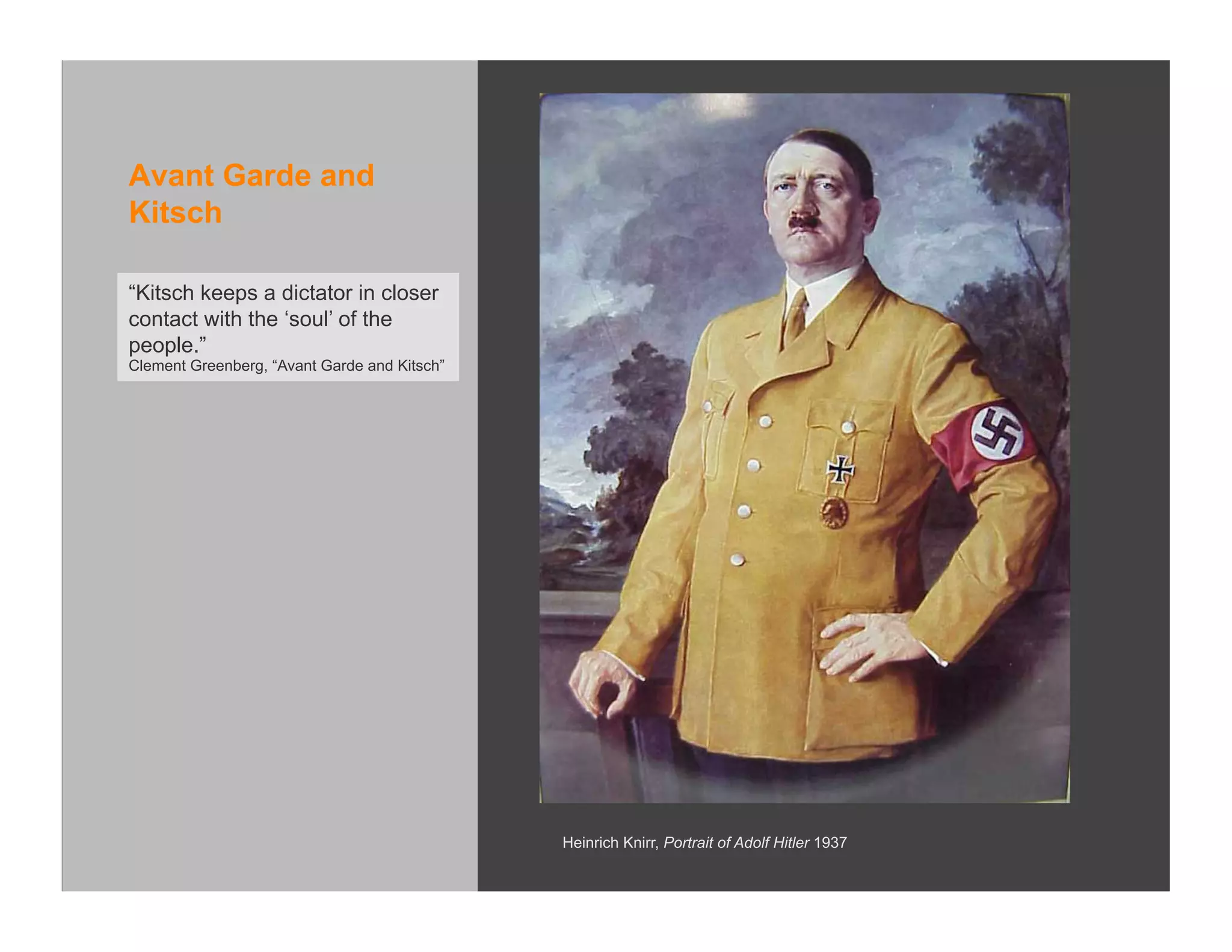 Avant Garde and
Kitsch

“Kitsch keeps a dictator in closer
contact with the ‘soul’ of the
people.”
Clement Greenberg, “Avant Garde and Kitsch”




                                              Heinrich Knirr, Portrait of Adolf Hitler 1937
 