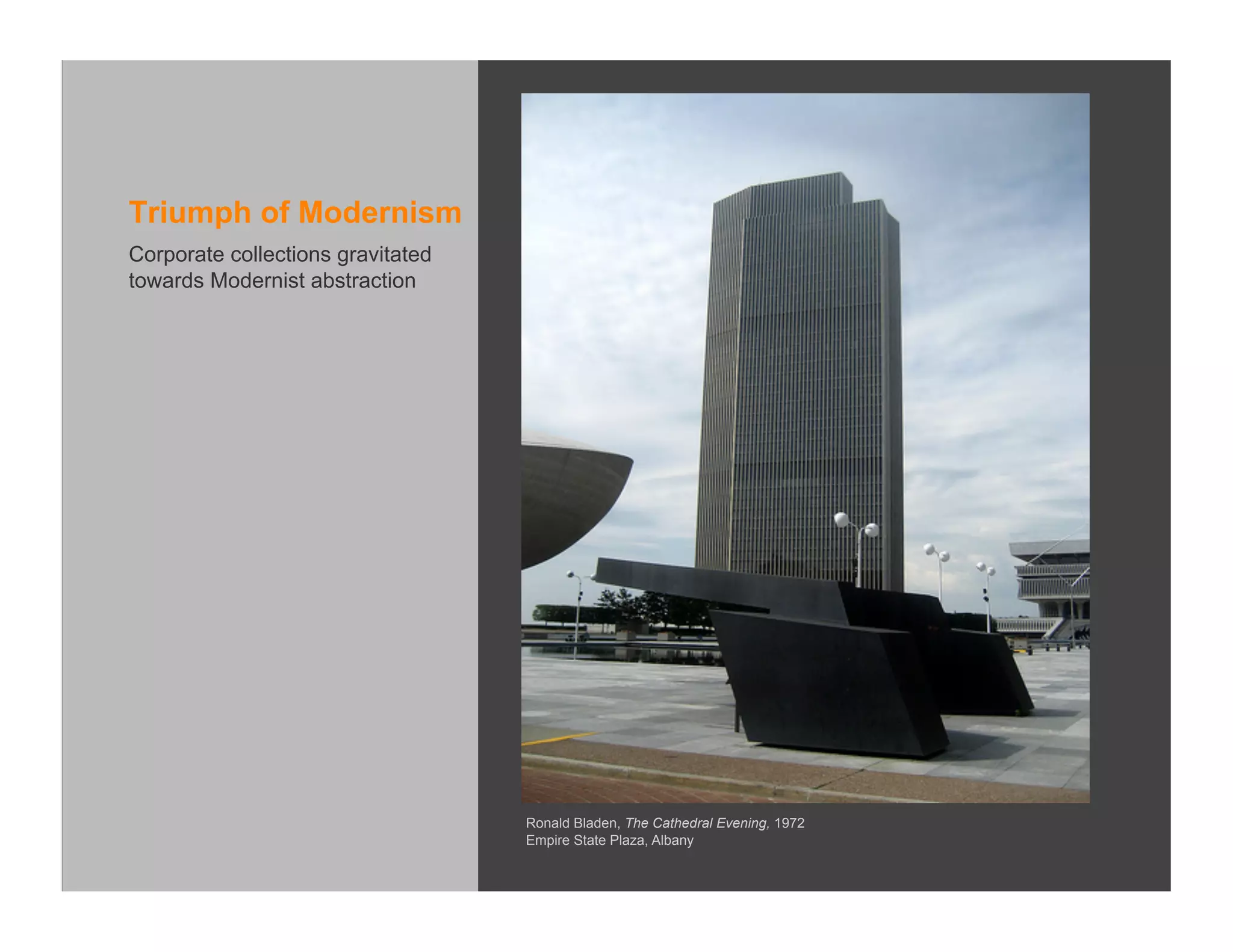 Triumph of Modernism
Corporate collections gravitated
towards Modernist abstraction




                                   Ronald Bladen, The Cathedral Evening, 1972
                                   Empire State Plaza, Albany
 