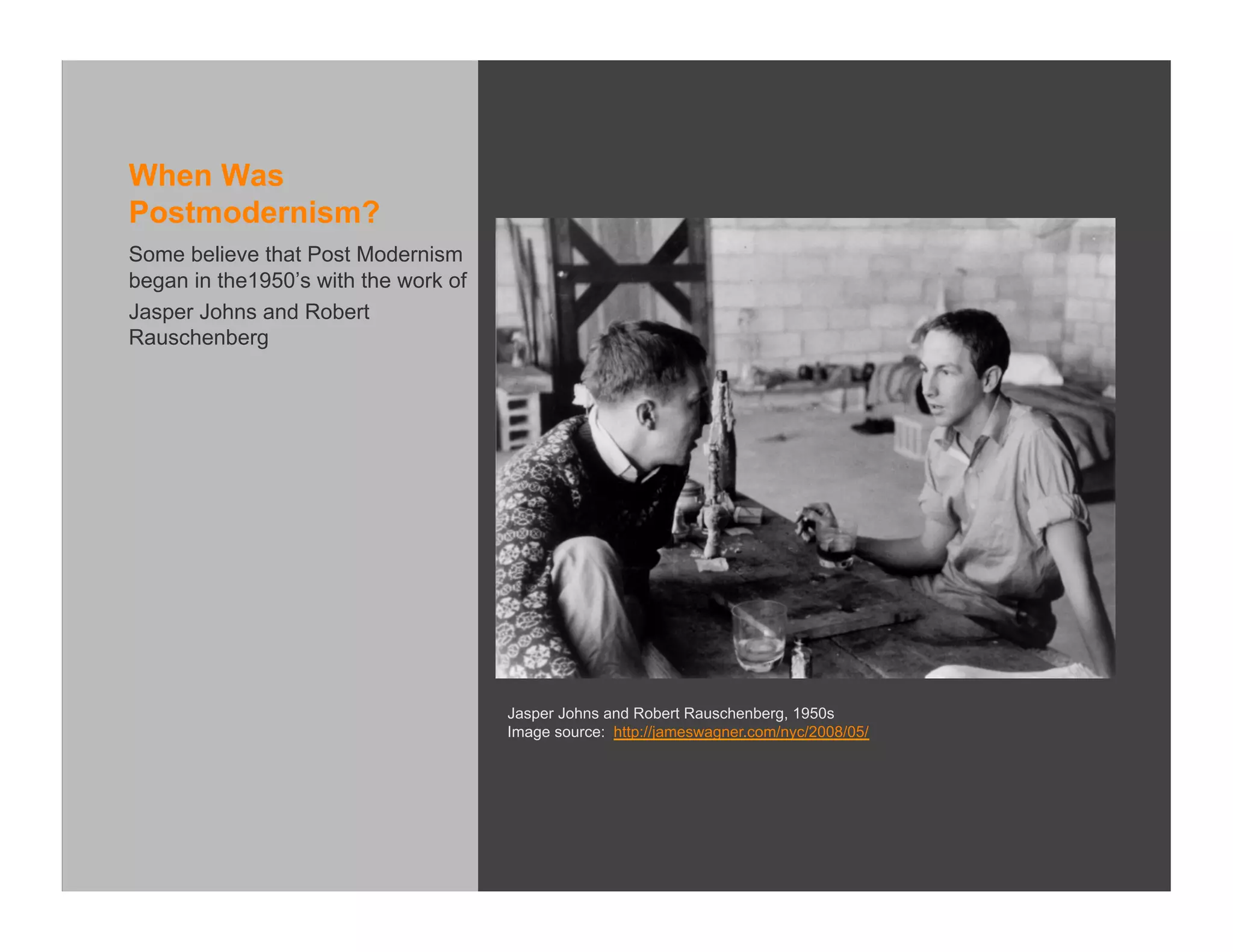 When Was
Postmodernism?
Some believe that Post Modernism
began in the1950’s with the work of
Jasper Johns and Robert
Rauschenberg




                                      Jasper Johns and Robert Rauschenberg, 1950s
                                      Image source: http://jameswagner.com/nyc/2008/05/
 