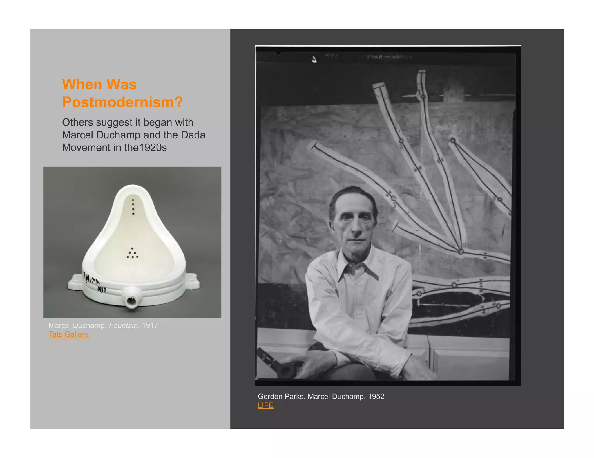 When Was
   Postmodernism?
   Others suggest it began with
   Marcel Duchamp and the Dada
   Movement in the1920s




Marcel Duchamp, Fountain, 1917
Tate Gallery




                                  Gordon Parks, Marcel Duchamp, 1952
                                  LIFE
 