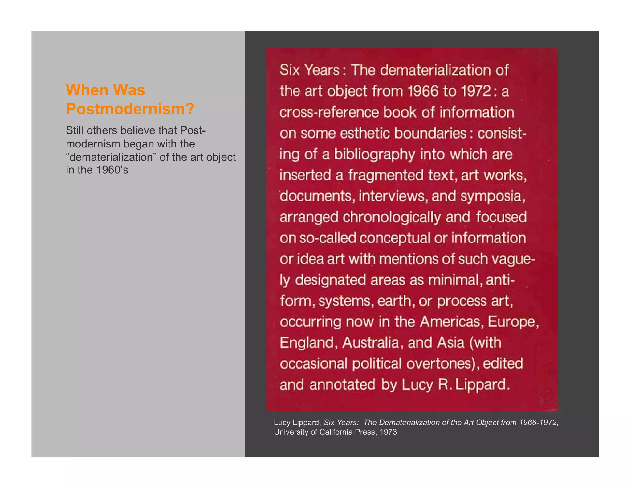 When Was
Postmodernism?
Still others believe that Post-
modernism began with the
“dematerialization” of the art object
in the 1960’s




                                        Lucy Lippard, Six Years: The Dematerialization of the Art Object from 1966-1972,
                                        University of California Press, 1973
 