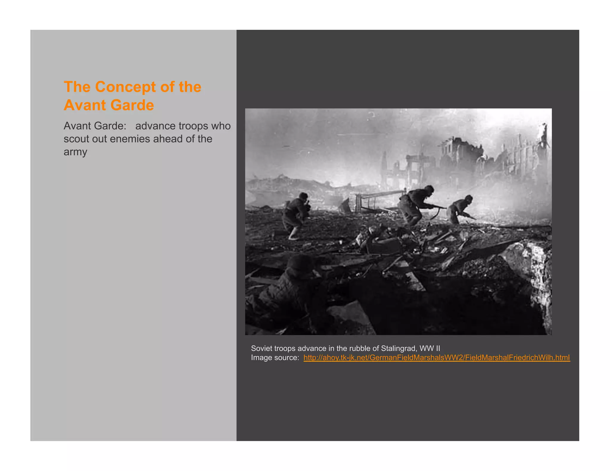 The Concept of the
Avant Garde
Avant Garde: advance troops who
scout out enemies ahead of the
army




                                  Soviet troops advance in the rubble of Stalingrad, WW II
                                  Image source: http://ahoy.tk-jk.net/GermanFieldMarshalsWW2/FieldMarshalFriedrichWilh.html
 