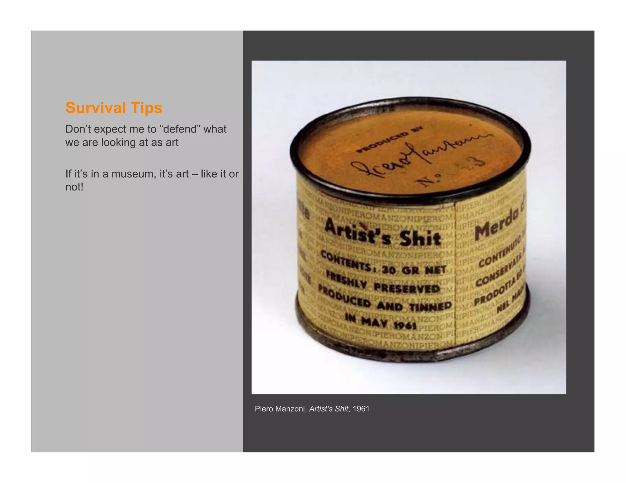Survival Tips
Don’t expect me to “defend” what
we are looking at as art

If it’s in a museum, it’s art – like it or
not!




                                             Piero Manzoni, Artist’s Shit, 1961
 