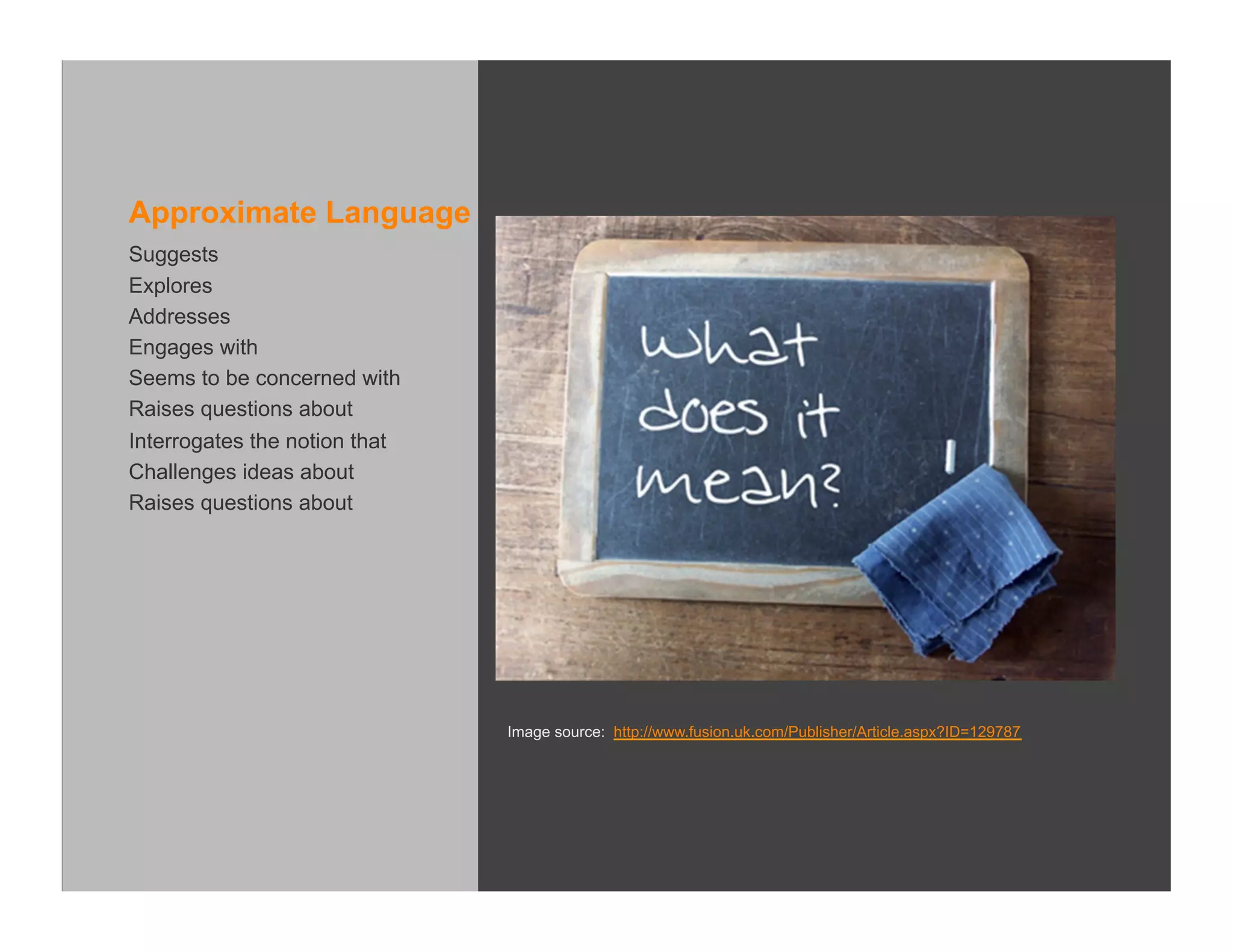 Approximate Language
Suggests
Explores
Addresses
Engages with
Seems to be concerned with
Raises questions about
Interrogates the notion that
Challenges ideas about
Raises questions about




                               Image source: http://www.fusion.uk.com/Publisher/Article.aspx?ID=129787
 