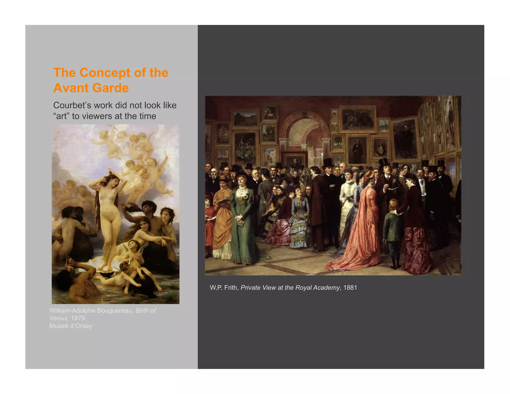 The Concept of the
 Avant Garde
 Courbet’s work did not look like
 “art” to viewers at the time




                                       W.P. Frith, Private View at the Royal Academy, 1881


William-Adolphe Bouguereau, Birth of
Venus, 1879
Museé d’Orsay
 
