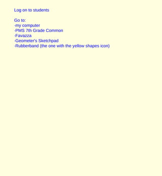 Log on to students Go to: ·my computer ·PMS 7th Grade Common  ·Favazza ·Geometer's Sketchpad ·Rubberband (the one with the yellow shapes icon) 