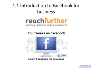 1.1 Introduction to Facebook for
            business




                                ©Reach Further 2012
                               www.reachfurther.com
 