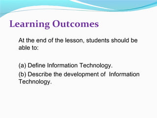 Learning Outcomes
 At the end of the lesson, students should be
 able to:

 (a) Define Information Technology.
 (b) Describe the development of Information
 Technology.
 