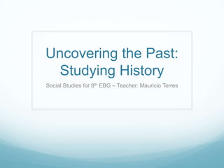 Uncovering the Past:
Studying History
Social Studies for 8th EBG – Teacher: Mauricio Torres
 