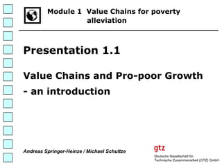 Deutsche Gesellschaft für Technische Zusammenarbeit (GTZ) GmbH Module 1  Value Chains for poverty   alleviation   Presentation 1.1 Value Chains and Pro-poor Growth  - an introduction  Andreas Springer-Heinze / Michael Schultze 