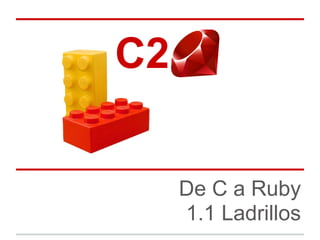 C2 ..

   De C a Ruby
   1.1 Ladrillos
 