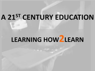 A   21ST   CENTURY EDUCATION

     LEARNING HOW2LEARN
 