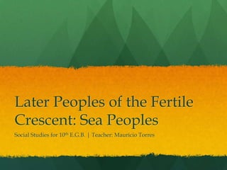 Later Peoples of the Fertile
Crescent: Sea Peoples
Social Studies for 10th E.G.B. | Teacher: Mauricio Torres
 
