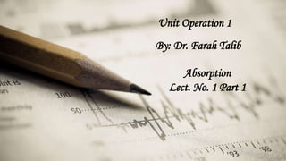 DOLOR SIT AMET
Unit Operation 1
By: Dr. Farah Talib
Absorption
Lect. No. 1 Part 1
 