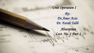 DOLOR SIT AMET
Unit Operation 1
By:
Dr.Amer Aziz
Dr. Farah Talib
Absorption
Lect. No. 1 Part 1
 