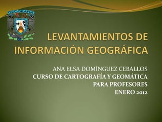 ANA ELSA DOMÍNGUEZ CEBALLOS
CURSO DE CARTOGRAFÍA Y GEOMÁTICA
PARA PROFESORES
ENERO 2012
 