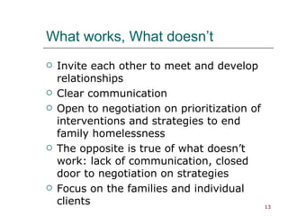 What works, What doesn’t Invite each other to meet and develop relationships Clear communication Open to negotiation on prioritization of interventions and strategies to end family homelessness The opposite is true of what doesn’t work: lack of communication, closed door to negotiation on strategies Focus on the families and individual clients 
