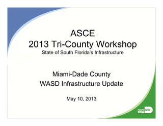 ASCE
2013 Tri-County Workshop
State of South Florida’s Infrastructure
Miami-Dade County
WASD Infrastructure Update
May 10, 2013
 
