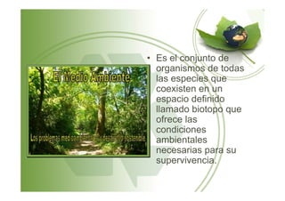 • Es el conjunto de
organismos de todas
las especies que
coexisten en un
espacio definidoespacio definido
llamado biotopo que
ofrece las
condiciones
ambientales
necesarias para su
supervivencia.
 