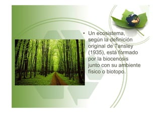• Un ecosistema,
según la definición
original de Tansley
(1935), está formado
por la biocenosispor la biocenosis
junto con su ambiente
físico o biotopo.
 