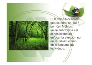 • El término biocenosis
fue acuñado en 1877
por Karl Möbius,
quien subrayaba así
la necesidad dela necesidad de
enfocar la atención no
en el individuo sino
en el conjunto de
individuos.
 