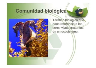 Comunidad biológica
• Término biológico que
hace referencia a los
seres vivos presentes
en un ecosistema.
 