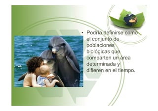• Podría definirse como
el conjunto de
poblaciones
biológicas que
comparten un áreacomparten un área
determinada y
difieren en el tiempo.
 