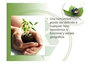 • Una comunidad
puede ser definida a
cualquier nivel
taxonómico o
funcional y escalafuncional y escala
geográfica.
 