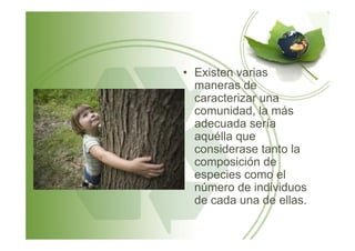 • Existen varias
maneras de
caracterizar una
comunidad, la más
adecuada seríaadecuada sería
aquélla que
considerase tanto la
composición de
especies como el
número de individuos
de cada una de ellas.
 