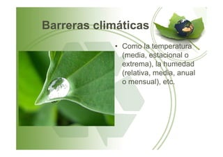 Barreras climáticas
• Como la temperatura
(media, estacional o
extrema), la humedad
(relativa, media, anual
o mensual), etc.o mensual), etc.
 