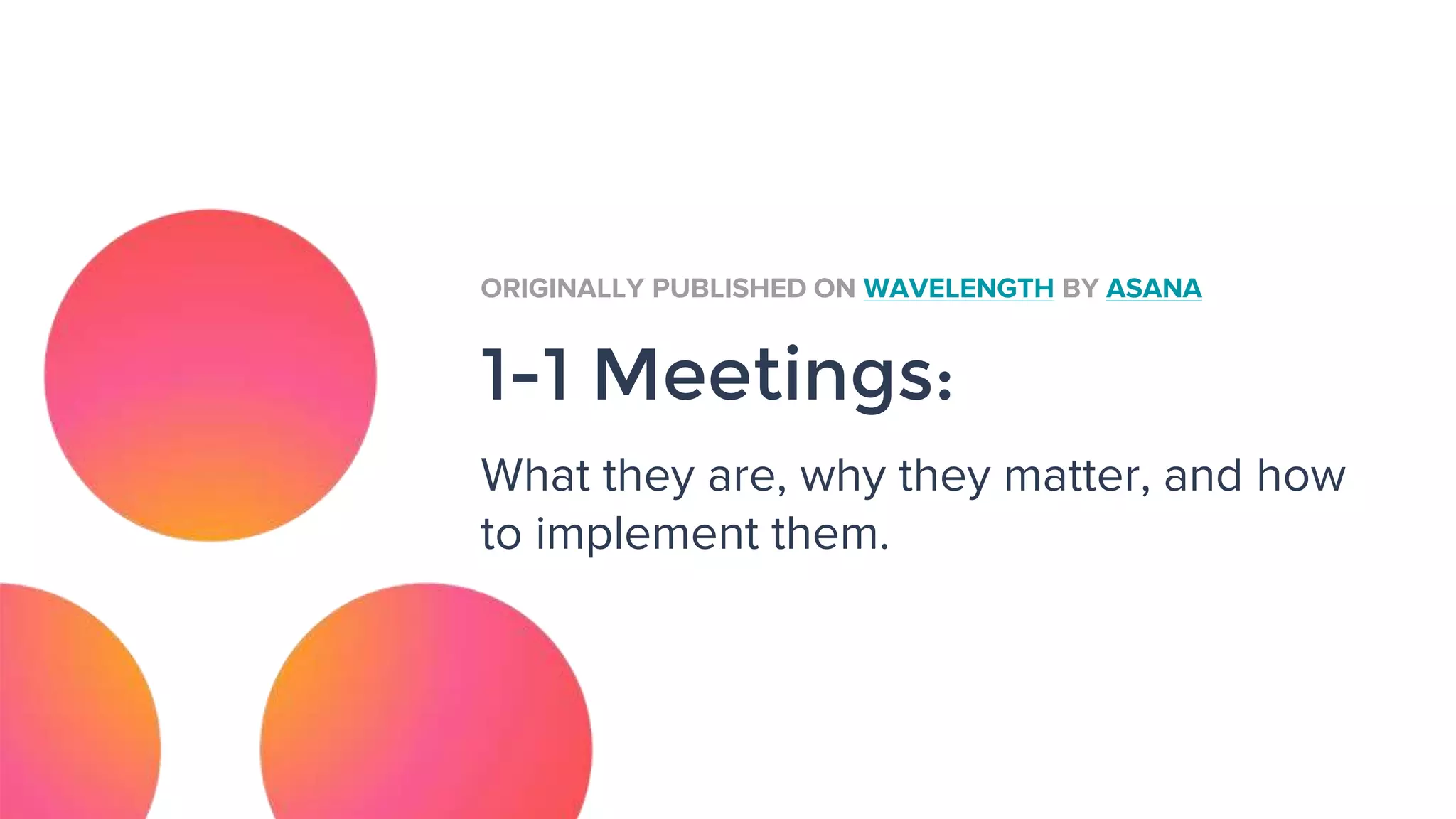 1-1 Meetings:
What they are, why they matter, and how
to implement them.
ORIGINALLY PUBLISHED ON WAVELENGTH BY ASANA
 