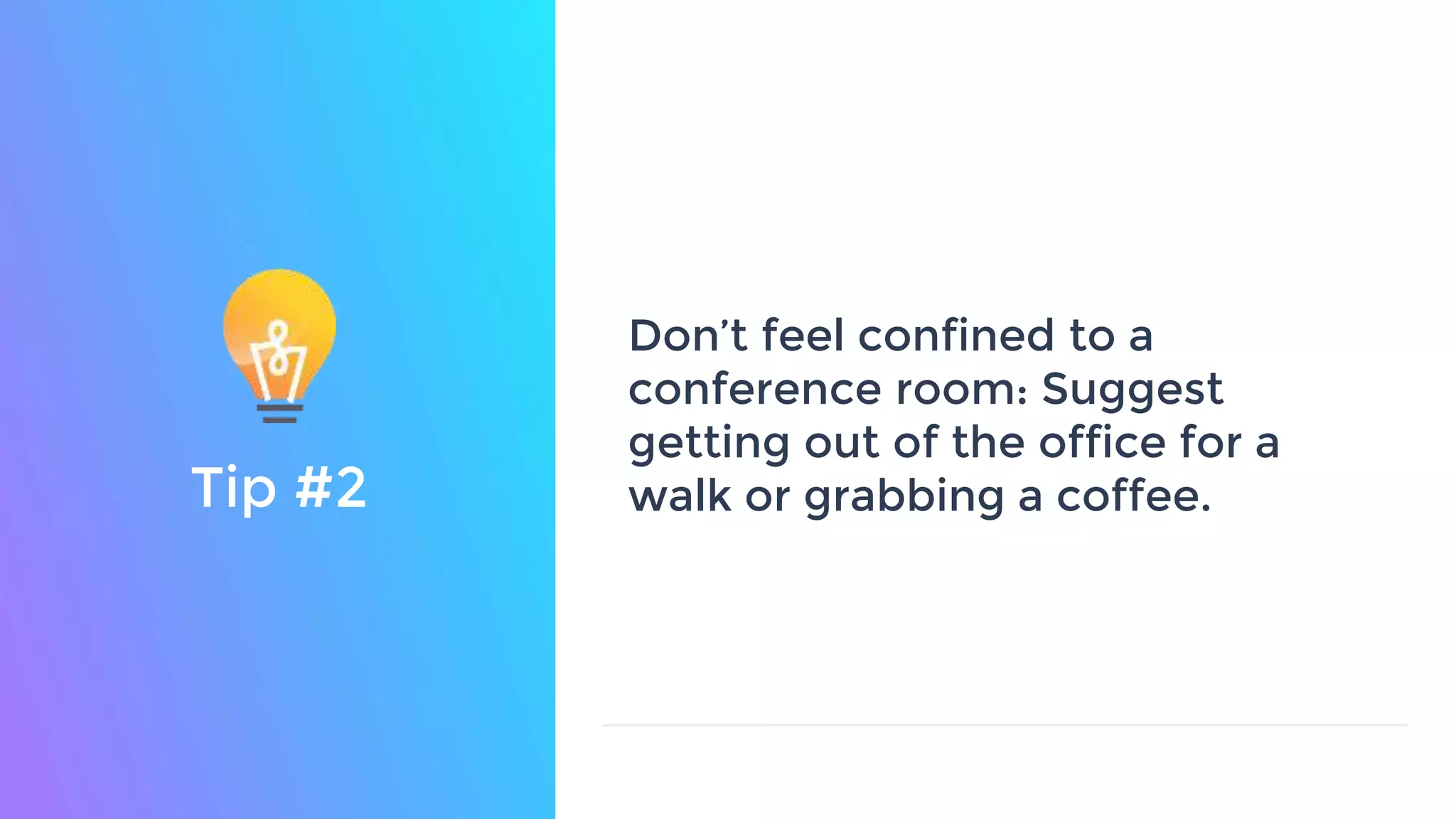 Don’t feel confined to a
conference room: Suggest
getting out of the office for a
walk or grabbing a coffee.Tip #2
 