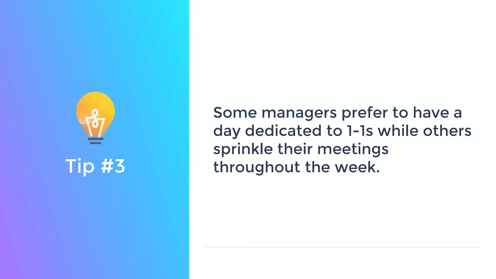 Some managers prefer to have a
day dedicated to 1-1s while others
sprinkle their meetings
throughout the week.Tip #3
 