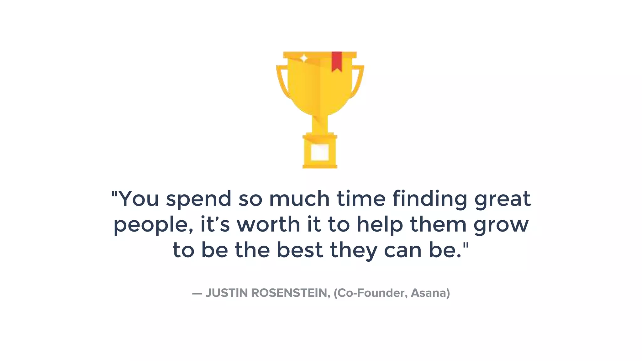 "You spend so much time finding great
people, it’s worth it to help them grow
to be the best they can be."
— JUSTIN ROSENSTEIN, (Co-Founder, Asana)
 