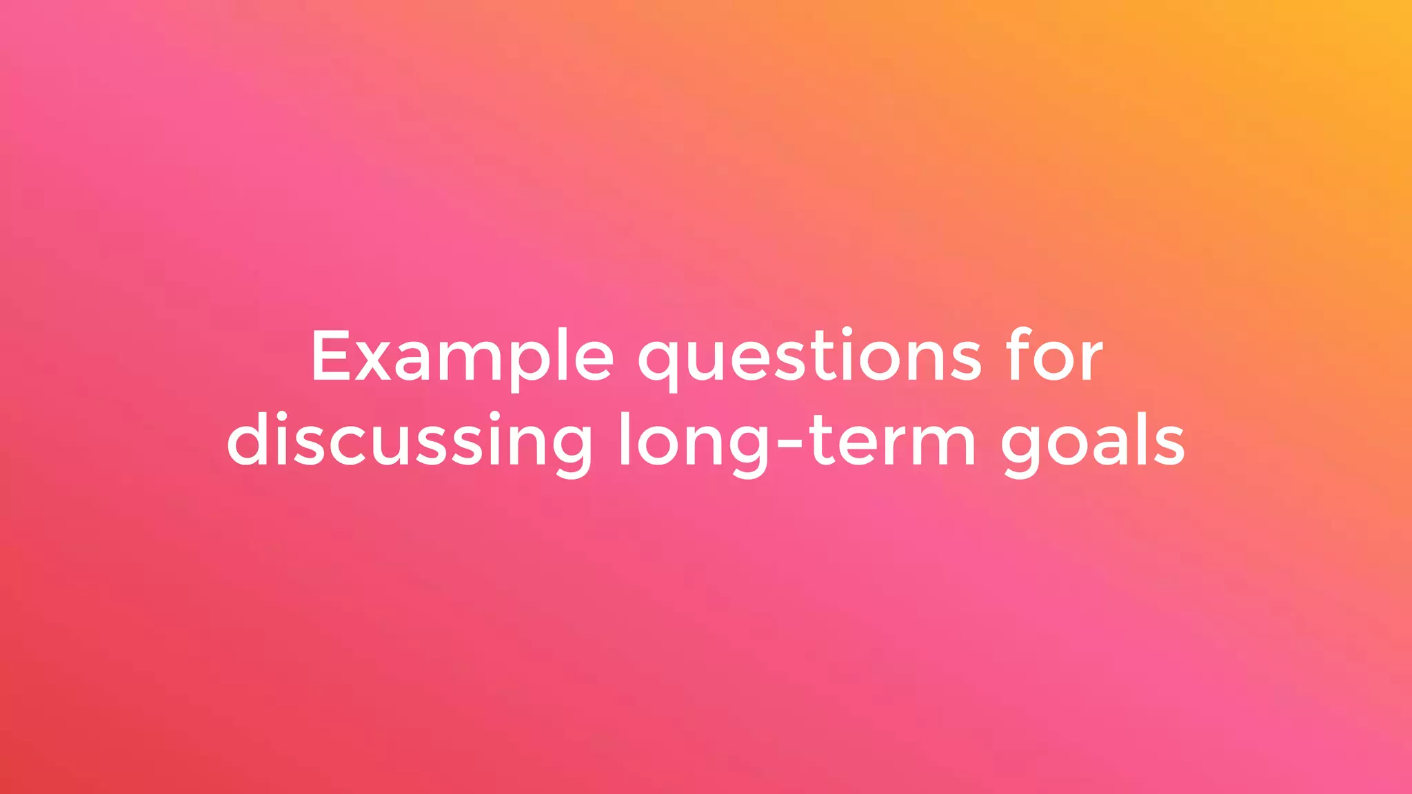 Example questions for
discussing long-term goals
 