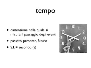 tempo

• dimensione nella quale si
  misura il passaggio degli eventi
• passato, presente, futuro
• S.I. = secondo (s)
 