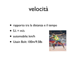velocità

• rapporto tra la distanza e il tempo
• S.I. = m/s
• automobile: km/h
• Usain Bolt: 100m/9.58s
 